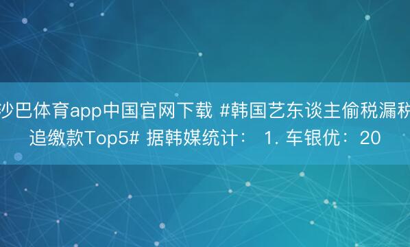 沙巴体育app中国官网下载 #韩国艺东谈主偷税漏税追缴款Top5# 据韩媒统计： 1. 车银优：20
