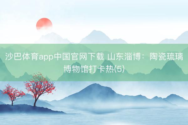 沙巴体育app中国官网下载 山东淄博：陶瓷琉璃博物馆打卡热(5)