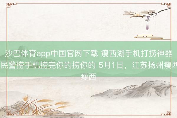 沙巴体育app中国官网下载 瘦西湖手机打捞神器 民警捞手机捞完你的捞你的 5月1日，江苏扬州瘦西