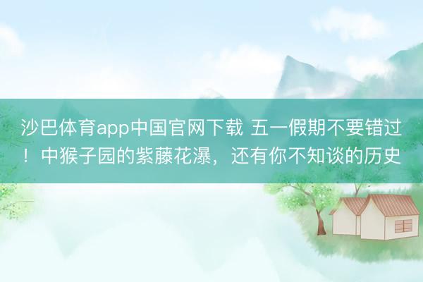 沙巴体育app中国官网下载 五一假期不要错过!中猴子园的紫藤花瀑,还有你不知谈的历史