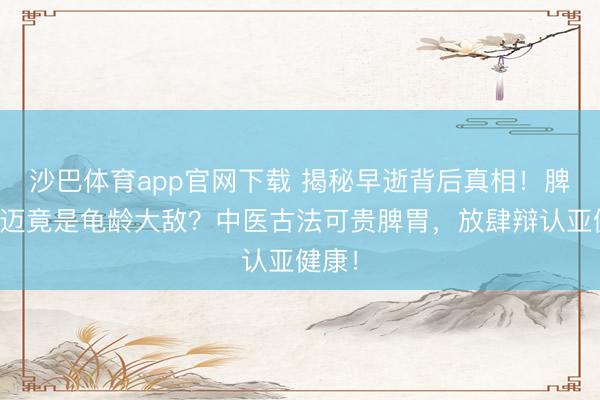 沙巴体育app官网下载 揭秘早逝背后真相!脾胃朽迈竟是龟龄大敌?中医古法可贵脾胃,放肆辩认亚健康!