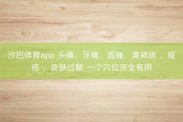 沙巴体育app 头痛、牙痛、面瘫、黄褐斑 、痤疮 、皮肤过敏 一个穴位完全有用
