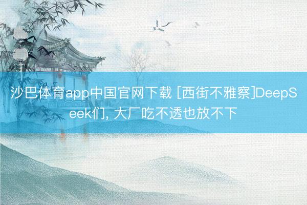 沙巴体育app中国官网下载 [西街不雅察]DeepSeek们， 大厂吃不透也放不下