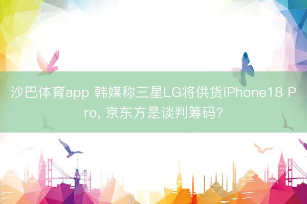 沙巴体育app 韩媒称三星LG将供货iPhone18 Pro， 京东方是谈判筹码?