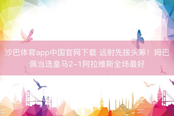 沙巴体育app中国官网下载 远射先拔头筹！姆巴佩当选皇马2-1阿拉维斯全场最好