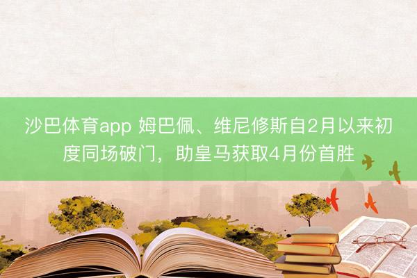 沙巴体育app 姆巴佩、维尼修斯自2月以来初度同场破门,助皇马获取4月份首胜