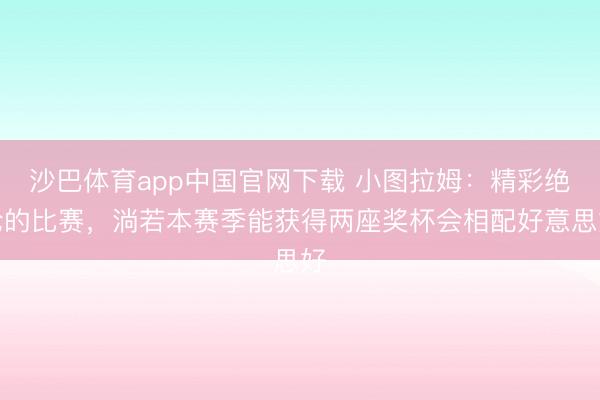 沙巴体育app中国官网下载 小图拉姆：精彩绝伦的比赛，淌若本赛季能获得两座奖杯会相配好意思好