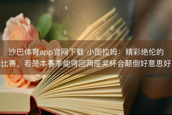 沙巴体育app官网下载 小图拉姆：精彩绝伦的比赛，若是本赛季能得回两座奖杯会颠倒好意思好