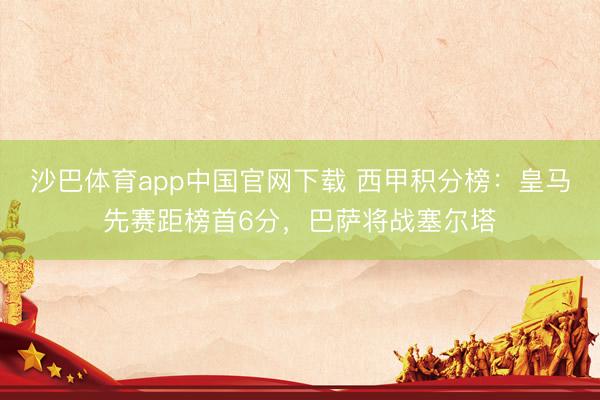 沙巴体育app中国官网下载 西甲积分榜:皇马先赛距榜首6分,巴萨将战塞尔塔
