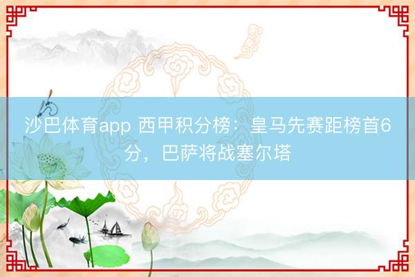 沙巴体育app 西甲积分榜：皇马先赛距榜首6分，巴萨将战塞尔塔