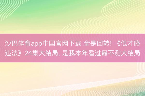 沙巴体育app中国官网下载 全是回转! 《低才略违法》24集大结局， 是我本年看过最不测大结局