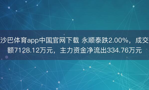 沙巴体育app中国官网下载 永顺泰跌2.00%，成交额7128.12万元，主力资金净流出334.76万元