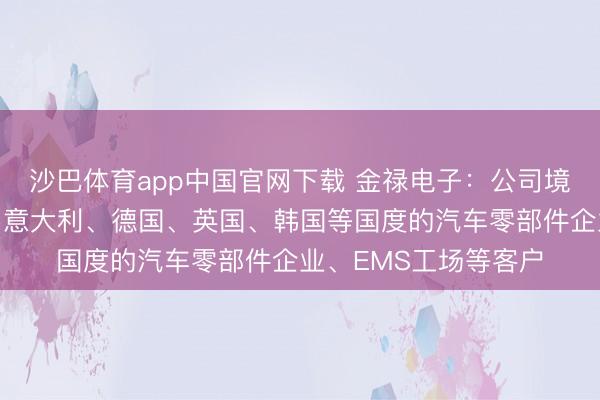 沙巴体育app中国官网下载 金禄电子：公司境外业务订单主要来自意大利、德国、英国、韩国等国度的汽车零部件企业、EMS工场等客户