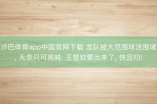 沙巴体育app中国官网下载 龙队被大范围球迷围堵, 无奈只可高喊: 王楚钦要出来了, 快且归!