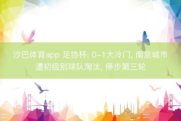 沙巴体育app 足协杯: 0-1大冷门, 南京城市遭初级别球队淘汰, 停步第三轮