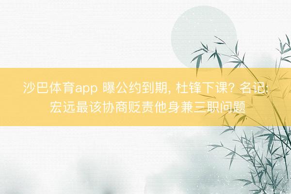 沙巴体育app 曝公约到期， 杜锋下课? 名记: 宏远最该协商贬责他身兼三职问题