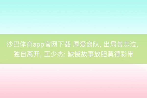 沙巴体育app官网下载 厚爱离队, 出局曾悲泣, 独自离开, 王少杰: 缺憾故事放胆莫得彩带