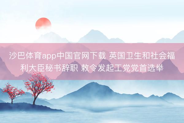 沙巴体育app中国官网下载 英国卫生和社会福利大臣秘书辞职 敕令发起工党党首选举