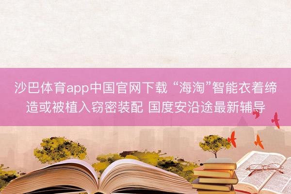 沙巴体育app中国官网下载 “海淘”智能衣着缔造或被植入窃密装配 国度安沿途最新辅导
