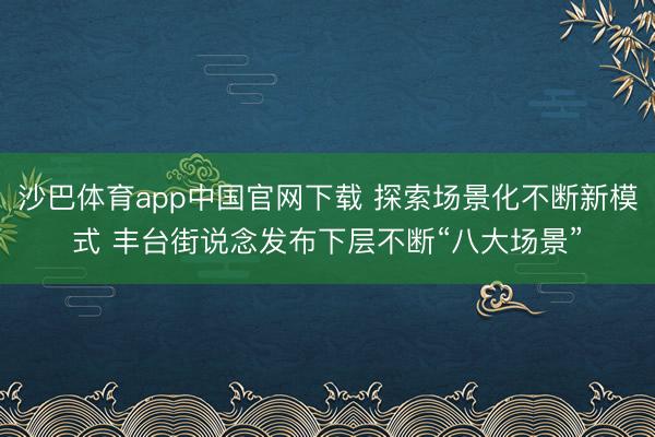 沙巴体育app中国官网下载 探索场景化不断新模式 丰台街说念发布下层不断“八大场景”