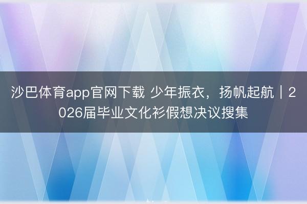 沙巴体育app官网下载 少年振衣,扬帆起航|2026届毕业文化衫假想决议搜集
