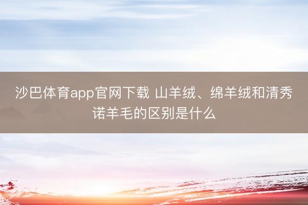沙巴体育app官网下载 山羊绒、绵羊绒和清秀诺羊毛的区别是什么