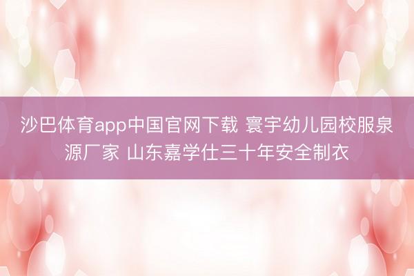 沙巴体育app中国官网下载 寰宇幼儿园校服泉源厂家 山东嘉学仕三十年安全制衣