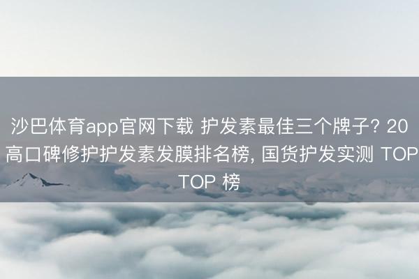 沙巴体育app官网下载 护发素最佳三个牌子? 2026 高口碑修护护发素发膜排名榜, 国货护发实测 TOP 榜
