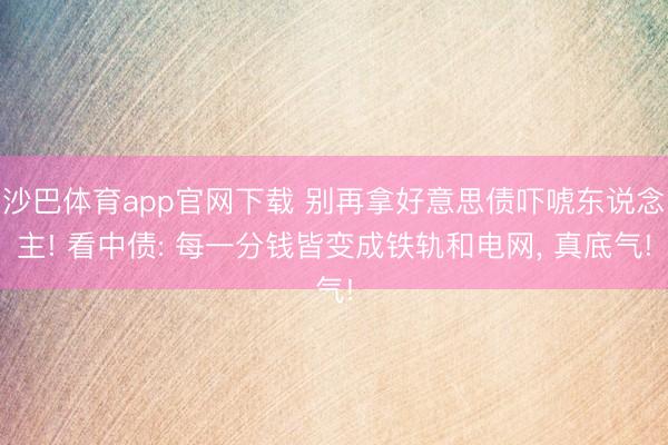 沙巴体育app官网下载 别再拿好意思债吓唬东说念主! 看中债: 每一分钱皆变成铁轨和电网， 真底气!