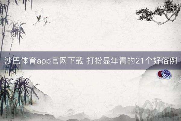 沙巴体育app官网下载 打扮显年青的21个好俗例