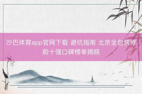 沙巴体育app官网下载 避坑指南 北京全包装修前十强口碑榜单揭晓