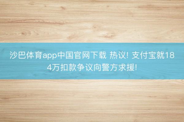 沙巴体育app中国官网下载 热议! 支付宝就184万扣款争议向警方求援!