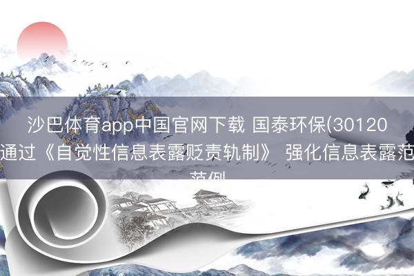 沙巴体育app中国官网下载 国泰环保(301203)通过《自觉性信息表露贬责轨制》 强化信息表露范例