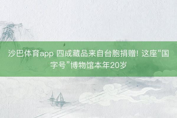 沙巴体育app 四成藏品来自台胞捐赠! 这座“国字号”博物馆本年20岁