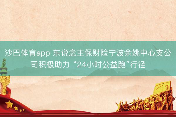 沙巴体育app 东说念主保财险宁波余姚中心支公司积极助力 “24小时公益跑”行径