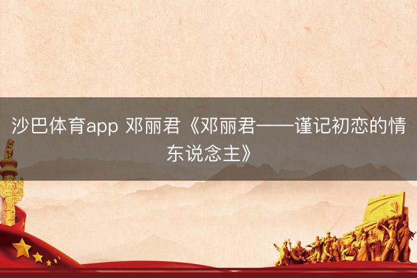 沙巴体育app 邓丽君《邓丽君——谨记初恋的情东说念主》