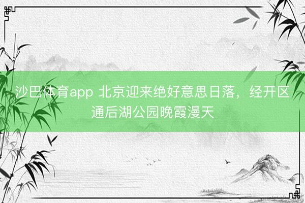 沙巴体育app 北京迎来绝好意思日落，<a href=