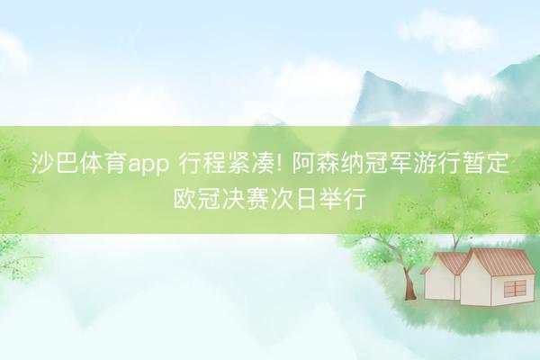 沙巴体育app 行程紧凑! 阿森纳冠军游行暂定欧冠决赛次日举行