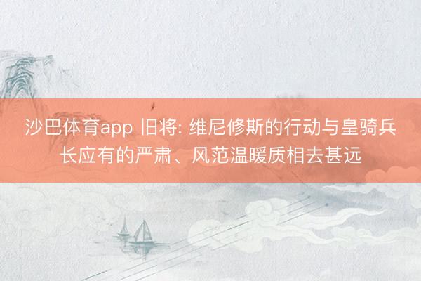 沙巴体育app 旧将: 维尼修斯的行动与皇骑兵长应有的严肃、风范温暖质相去甚远
