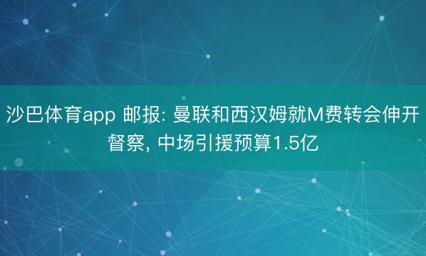 沙巴体育app 邮报: 曼联和西汉姆就M费转会伸开督察， 中场引援预算1.5亿