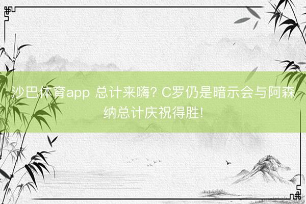 沙巴体育app 总计来嗨? C罗仍是暗示会与阿森纳总计庆祝得胜!