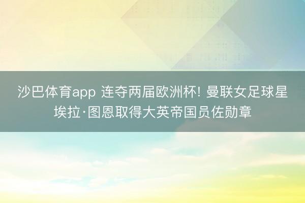 沙巴体育app 连夺两届欧洲杯! 曼联女足球星埃拉·图恩取得大英帝国员佐勋章