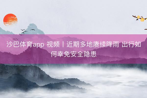 沙巴体育app 视频丨近期多地赓续降雨 出行如何幸免安全隐患