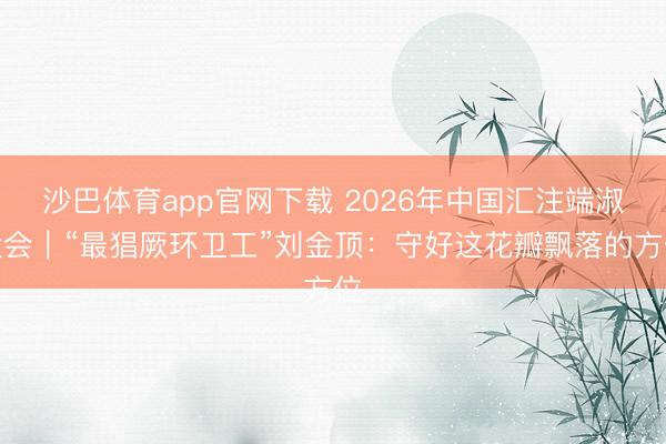 沙巴体育app官网下载 2026年中国汇注端淑大会｜“最猖厥环卫工”刘金顶：守好这花瓣飘落的方位