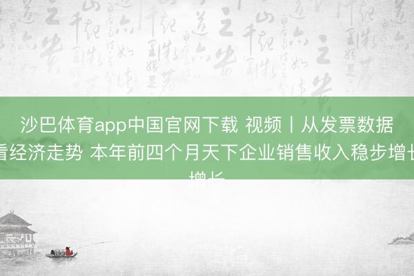 沙巴体育app中国官网下载 视频丨从发票数据看经济走势 本年前四个月天下企业销售收入稳步增长