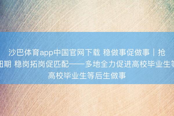 沙巴体育app中国官网下载 稳做事促做事｜抢持求职枢纽期 稳岗拓岗促匹配——多地全力促进高校毕业生等后生做事
