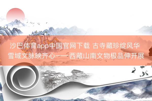 沙巴体育app中国官网下载 古寺藏珍绽风华 雪域文脉映齐心——西藏山南文物极品伸开展
