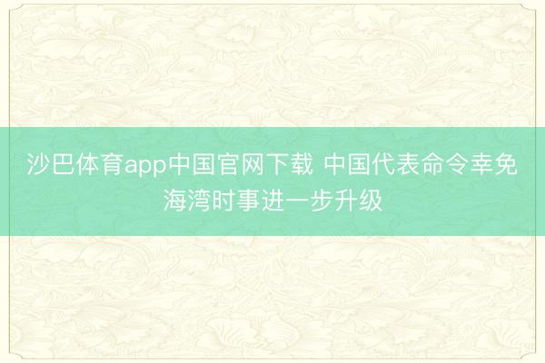 沙巴体育app中国官网下载 中国代表命令幸免海湾时事进一步升级