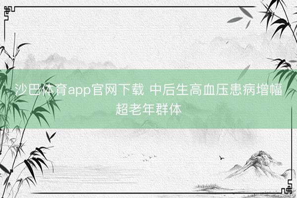 沙巴体育app官网下载 中后生高血压患病增幅超老年群体