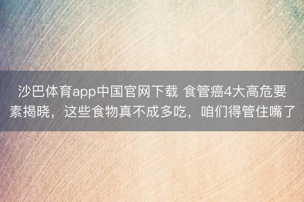 沙巴体育app中国官网下载 食管癌4大高危要素揭晓，这些食物真不成多吃，咱们得管住嘴了